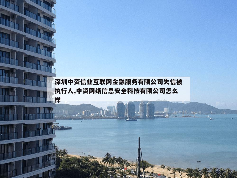 深圳中资信业互联网金融服务有限公司失信被执行人,中资网络信息安全科技有限公司怎么样