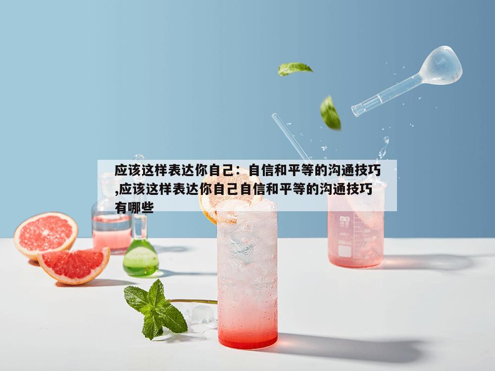 应该这样表达你自己：自信和平等的沟通技巧,应该这样表达你自己自信和平等的沟通技巧有哪些